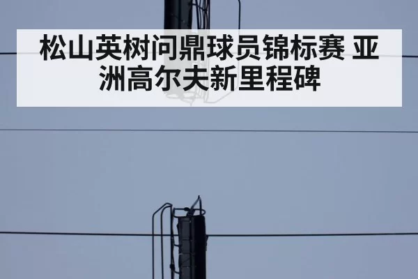松山英树问鼎球员锦标赛 亚洲高尔夫新里程碑