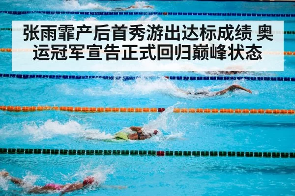 张雨霏产后首秀游出达标成绩 奥运冠军宣告正式回归巅峰状态