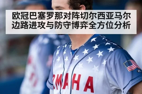 欧冠巴塞罗那对阵切尔西亚马尔边路进攻与防守博弈全方位分析