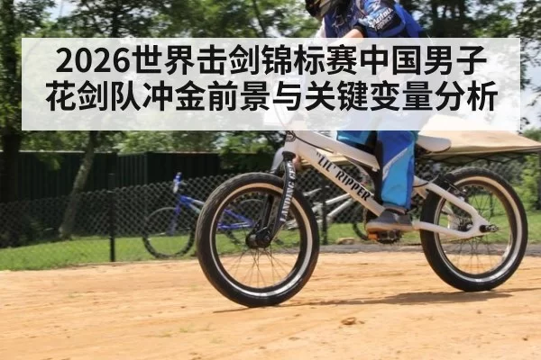 2026世界击剑锦标赛中国男子花剑队冲金前景与关键变量分析