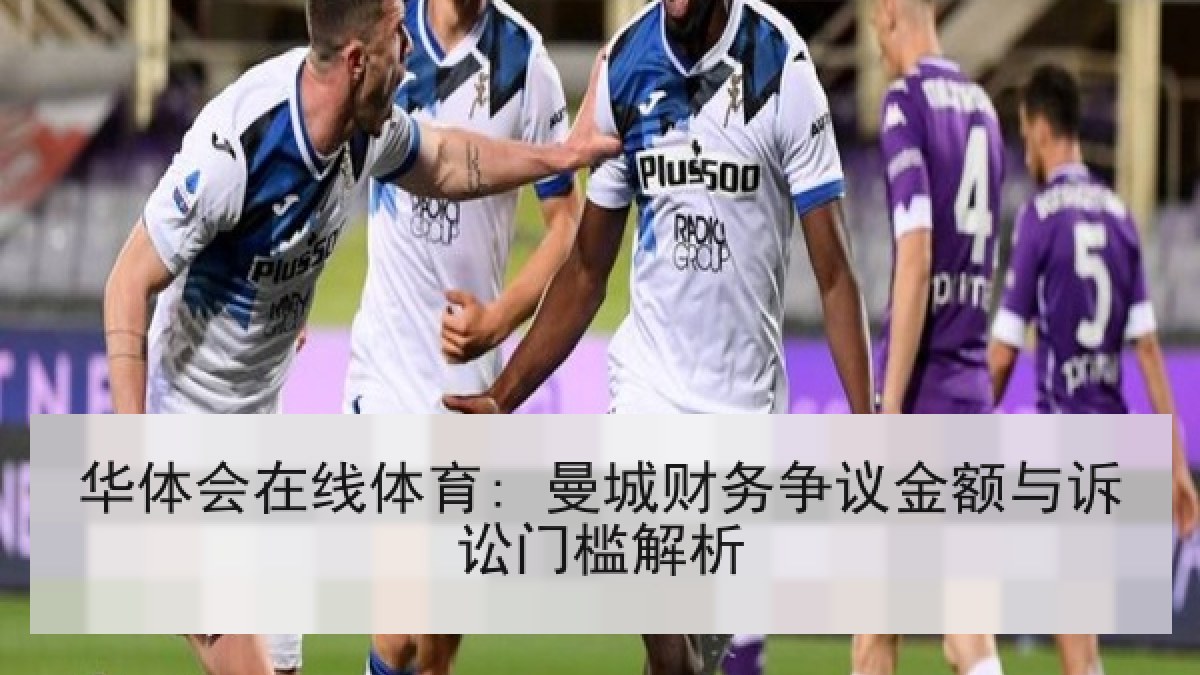 华体会在线体育: 曼城财务争议金额与诉讼门槛解析
