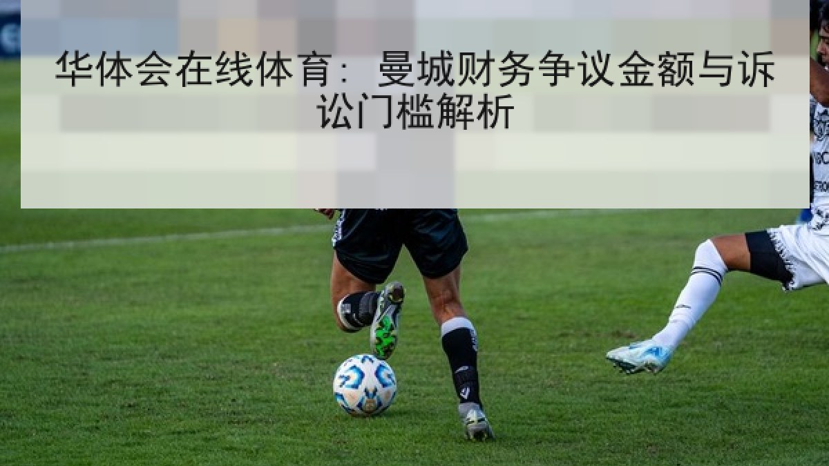 华体会在线体育: 曼城财务争议金额与诉讼门槛解析