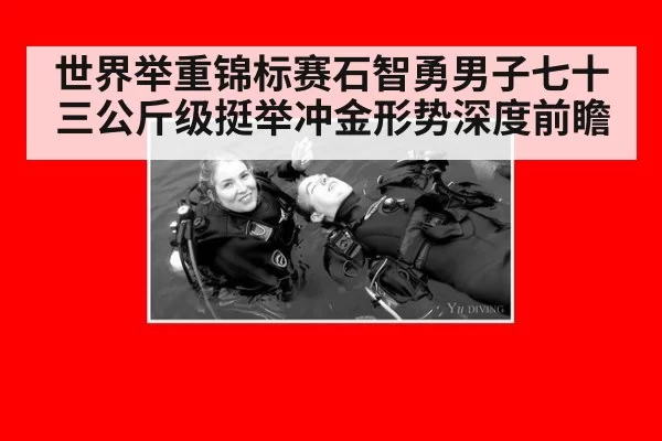 世界举重锦标赛石智勇男子七十三公斤级挺举冲金形势深度前瞻